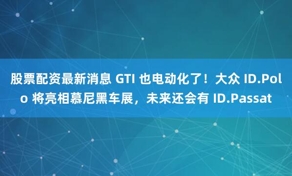 股票配资最新消息 GTI 也电动化了！大众 ID.Polo 将亮相慕尼黑车展，未来还会有 ID.Passat