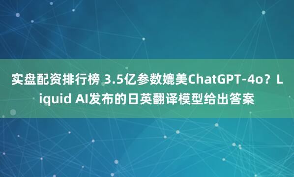 实盘配资排行榜 3.5亿参数媲美ChatGPT-4o？Liquid AI发布的日英翻译模型给出答案