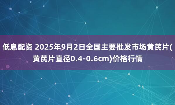 低息配资 2025年9月2日全国主要批发市场黄芪片(黄芪片直径0.4-0.6cm)价格行情