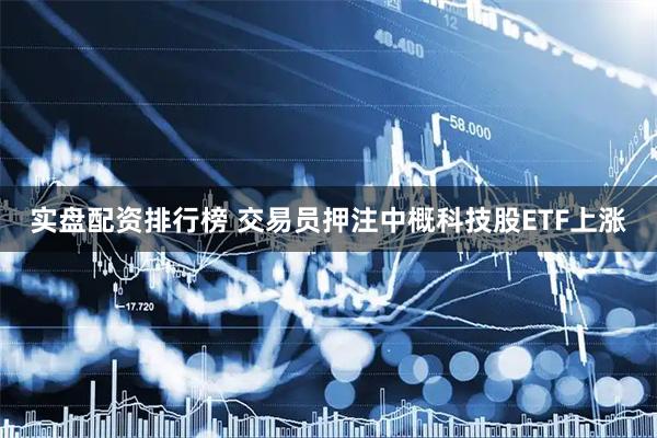 实盘配资排行榜 交易员押注中概科技股ETF上涨