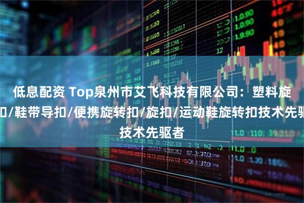 低息配资 Top泉州市艾飞科技有限公司：塑料旋转扣/鞋带导扣/便携旋转扣/旋扣/运动鞋旋转扣技术先驱者