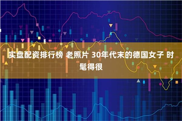 实盘配资排行榜 老照片 30年代末的德国女子 时髦得很