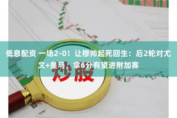 低息配资 一场2-0!让穆帅起死回生:后2轮对尤文+皇马,拿6分有望进附加赛