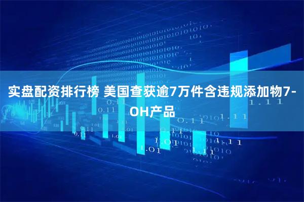 实盘配资排行榜 美国查获逾7万件含违规添加物7-OH产品