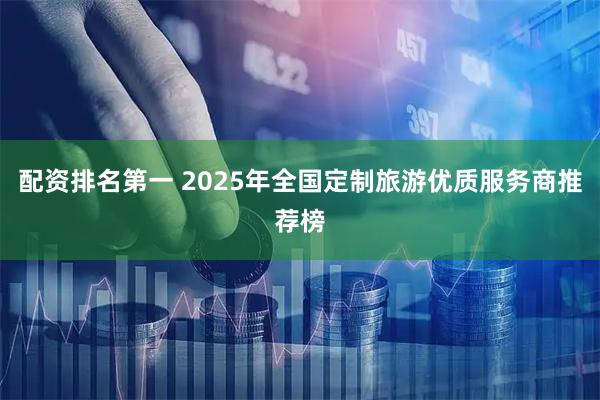 配资排名第一 2025年全国定制旅游优质服务商推荐榜