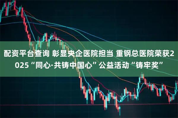 配资平台查询 彰显央企医院担当 重钢总医院荣获2025“同心·共铸中国心”公益活动“铸牢奖”