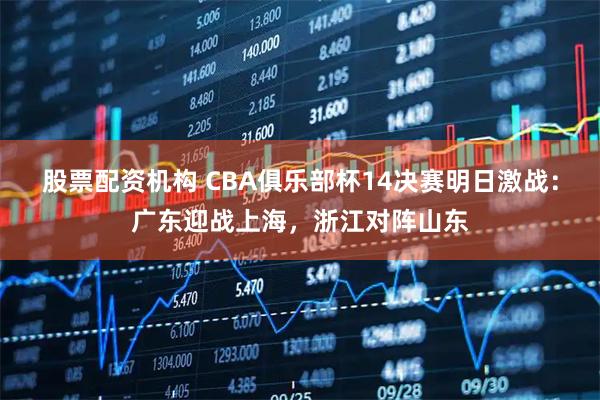 股票配资机构 CBA俱乐部杯14决赛明日激战：广东迎战上海，浙江对阵山东