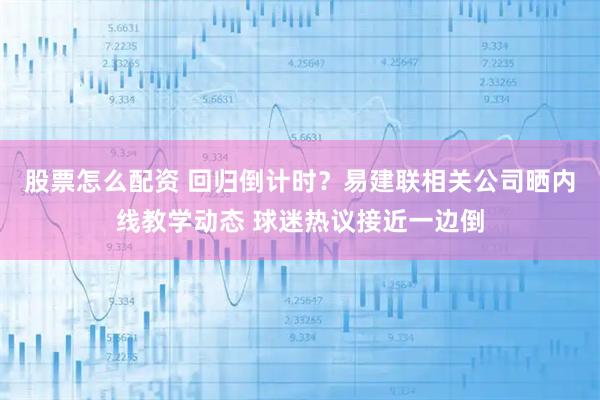 股票怎么配资 回归倒计时？易建联相关公司晒内线教学动态 球迷热议接近一边倒