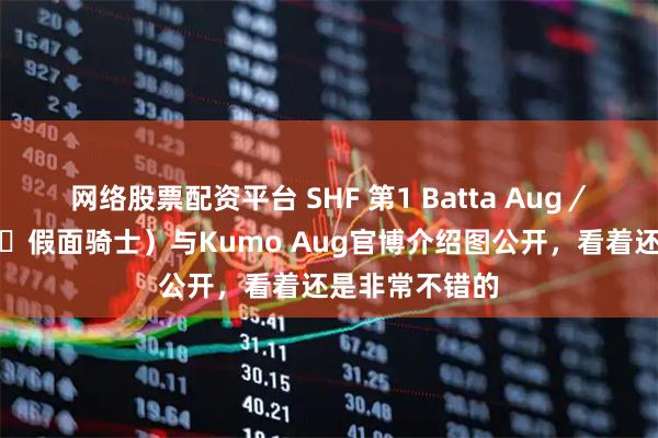 网络股票配资平台 SHF 第1 Batta Aug/假面骑士(新・假面骑士)与Kumo Aug官博介绍图公开,看着还是非常不错的