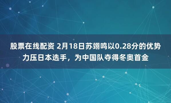 股票在线配资 2月18日苏翊鸣以0.28分的优势力压日本选手，为中国队夺得冬奥首金