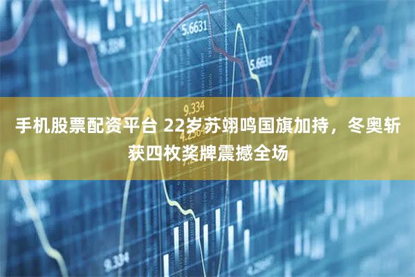 手机股票配资平台 22岁苏翊鸣国旗加持,冬奥斩获四枚奖牌震撼全场