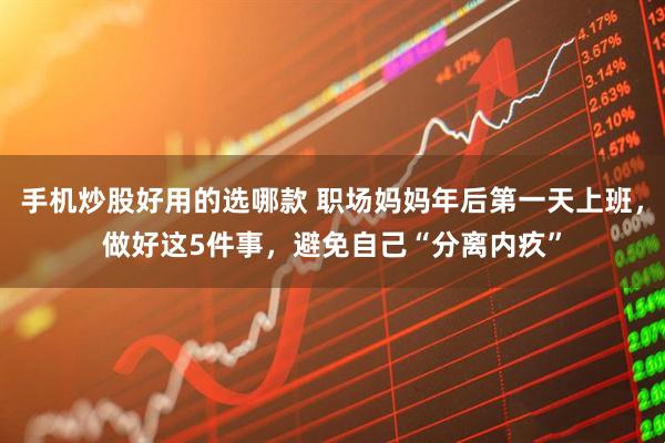 手机炒股好用的选哪款 职场妈妈年后第一天上班,做好这5件事,避免自己“分离内疚”