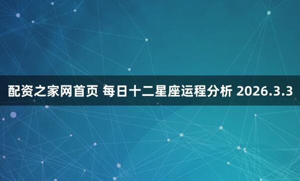 配资之家网首页 每日十二星座运程分析 2026.3.3