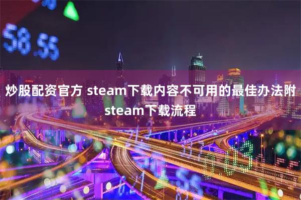 炒股配资官方 steam下载内容不可用的最佳办法附steam下载流程
