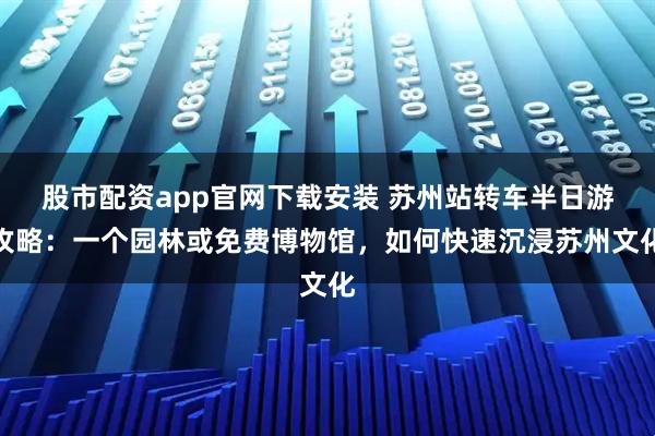 股市配资app官网下载安装 苏州站转车半日游攻略：一个园林或免费博物馆，如何快速沉浸苏州文化