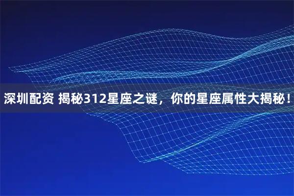 深圳配资 揭秘312星座之谜,你的星座属性大揭秘!