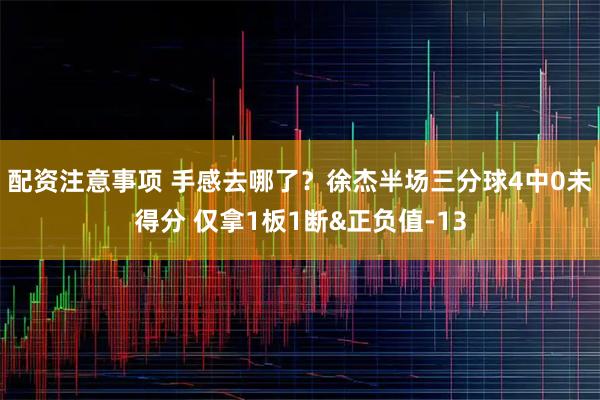 配资注意事项 手感去哪了？徐杰半场三分球4中0未得分 仅拿1板1断&正负值-13