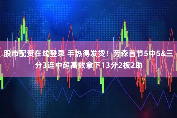 股市配资在线登录 手热得发烫！劳森首节5中5&三分3连中超高效拿下13分2板2助
