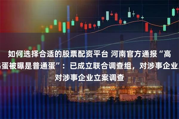 如何选择合适的股票配资平台 河南官方通报“高价无抗鸡蛋被曝是普通蛋”:已成立联合调查组,对涉事企业立案调查