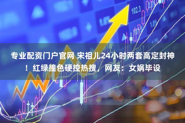 专业配资门户官网 宋祖儿24小时两套高定封神！红绿撞色硬控热搜，网友：女娲毕设