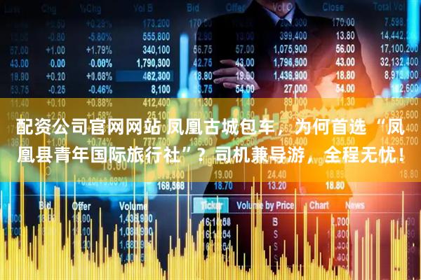 配资公司官网网站 凤凰古城包车，为何首选 “凤凰县青年国际旅行社”？司机兼导游，全程无忧！