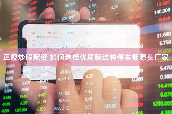 正规炒股配资 如何选择优质膜结构停车棚源头厂家
