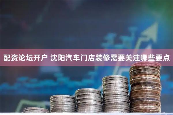 配资论坛开户 沈阳汽车门店装修需要关注哪些要点